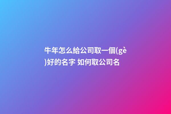 牛年怎么給公司取一個(gè)好的名字 如何取公司名-第1張-公司起名-玄機(jī)派